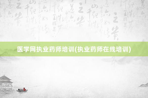 医学网执业药师培训(执业药师在线培训)
