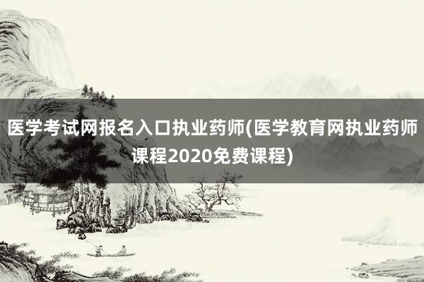 医学考试网报名入口执业药师(医学教育网执业药师课程2020免费课程)