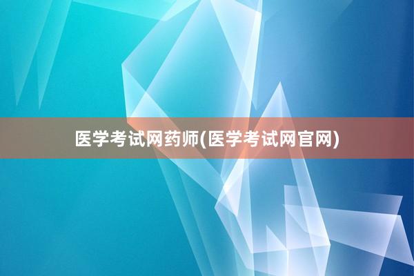 医学考试网药师(医学考试网官网)