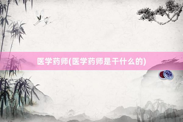 医学药师(医学药师是干什么的)