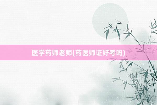 医学药师老师(药医师证好考吗)