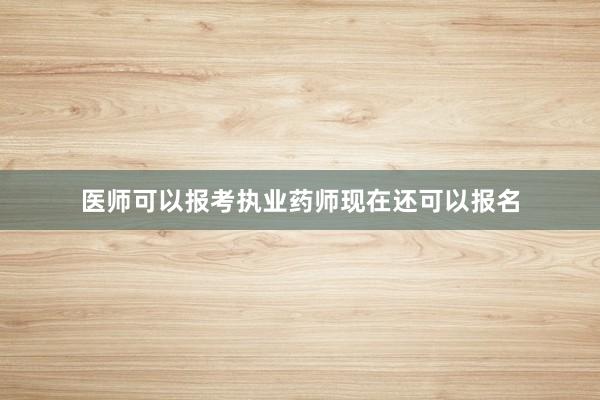 医师可以报考执业药师现在还可以报名
