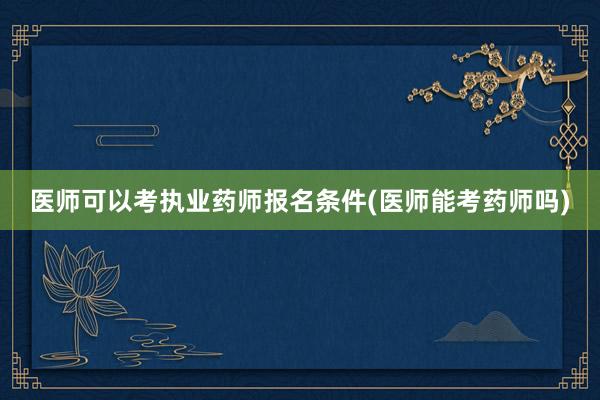 医师可以考执业药师报名条件(医师能考药师