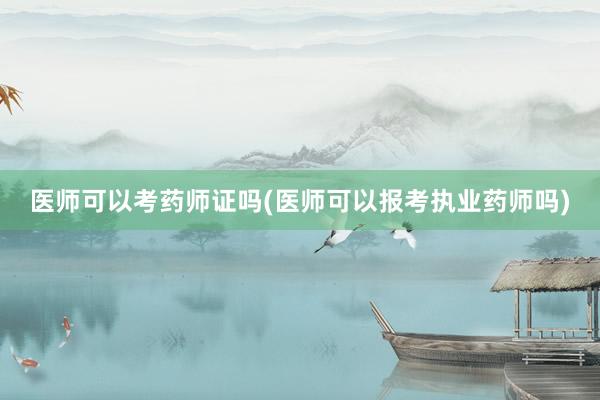 医师可以考药师证吗(医师可以报考执业药师吗)