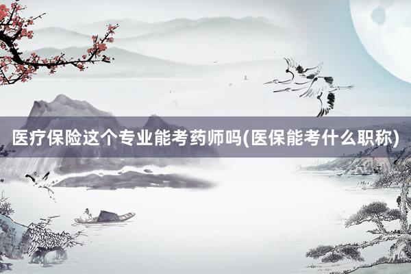 医疗保险这个专业能考药师吗(医保能考什么职称)