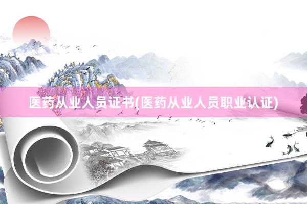 医药从业人员证书(医药从业人员职业认证)