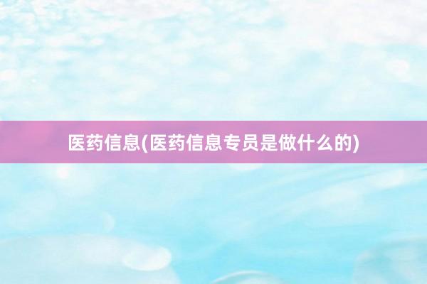 医药信息(医药信息专员是做什么的)