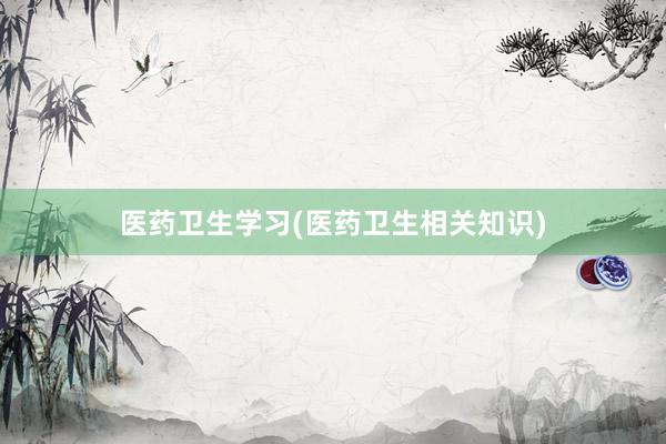 医药卫生学习(医药卫生相关知识)