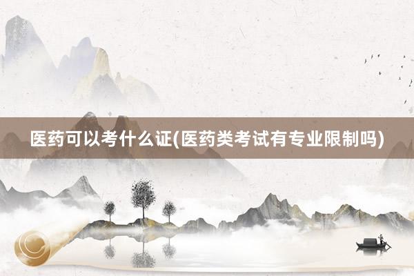 医药可以考什么证(医药类考试有专业限制吗)