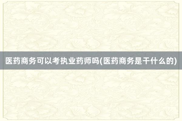 医药商务可以考执业药师吗(医药商务是干什么的)