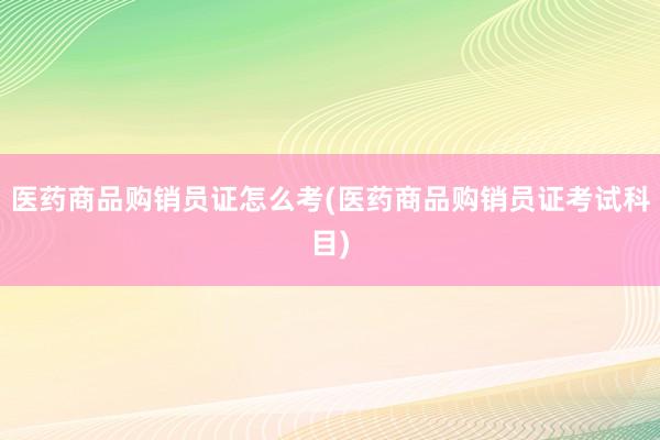 医药商品购销员证怎么考(医药商品购销员证