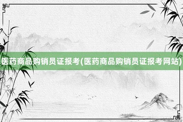 医药商品购销员证报考(医药商品购销员证报