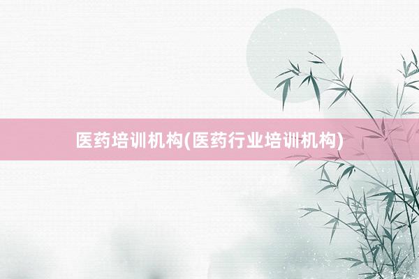 医药培训机构(医药行业培训机构)