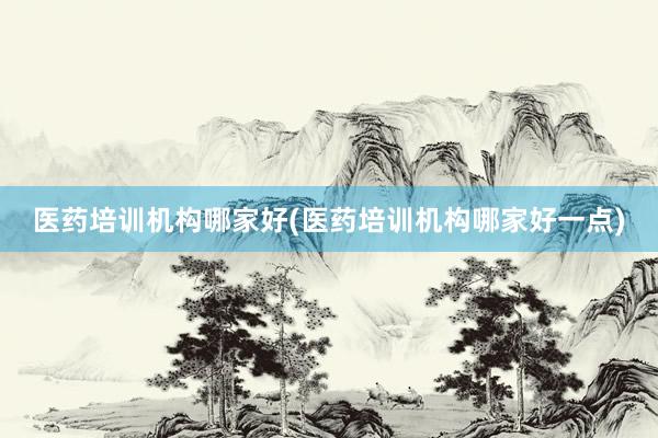 医药培训机构哪家好(医药培训机构哪家好一点)