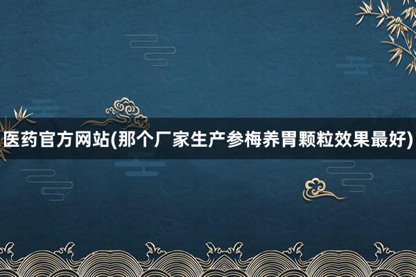 医药官方网站(那个厂家生产参梅养胃颗粒效果最好)