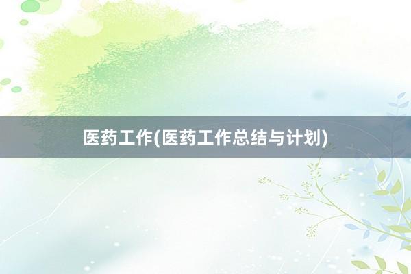 医药工作(医药工作总结与计划)