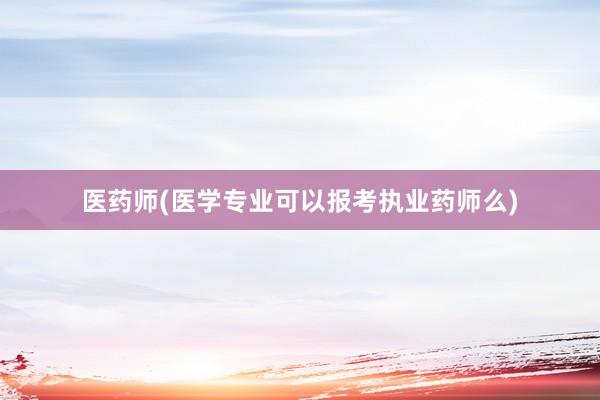 医药师(医学专业可以报考执业药师么)