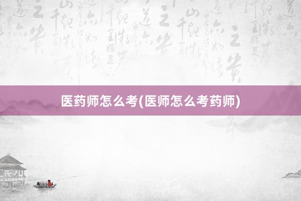 医药师怎么考(医师怎么考药师)