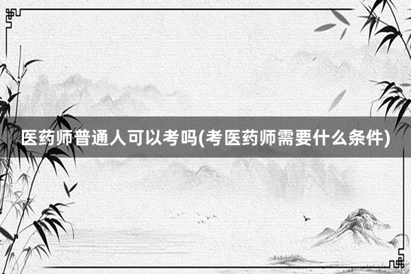 医药师普通人可以考吗(考医药师需要什么条件)