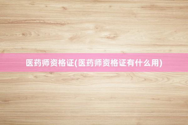医药师资格证(医药师资格证有什么用)