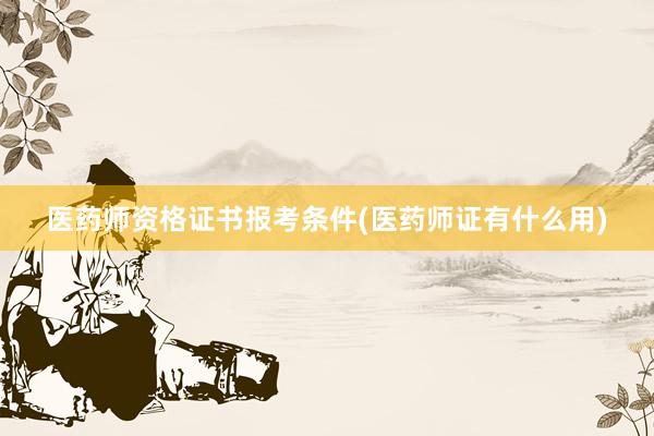 医药师资格证书报考条件(医药师证有什么用)