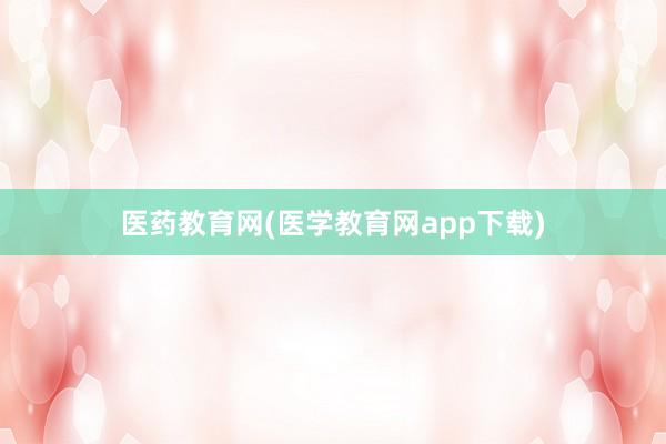 医药教育网(医学教育网app下载)