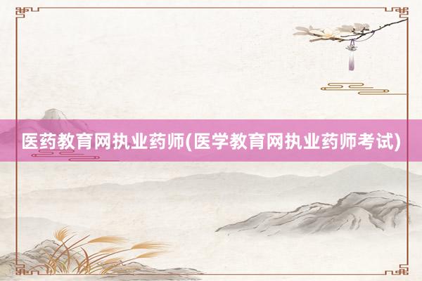 医药教育网执业药师(医学教育网执业药师考试)