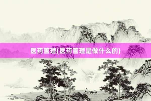 医药管理(医药管理是做什么的)