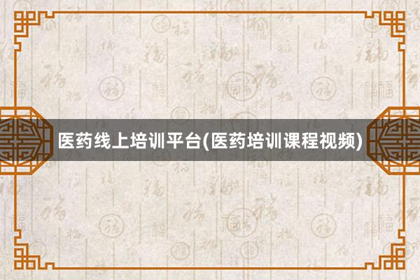 医药线上培训平台(医药培训课程视频)
