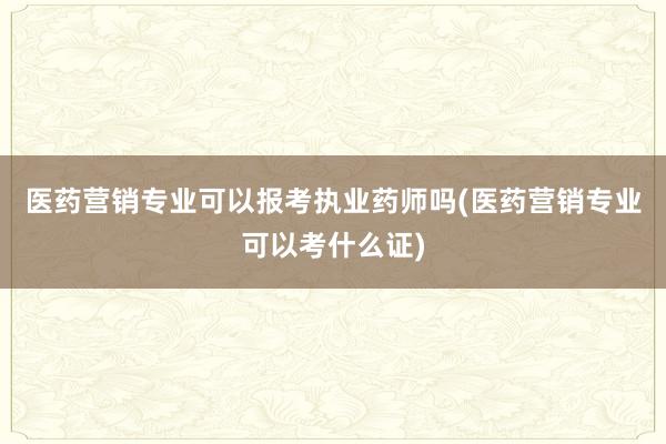 医药营销专业可以报考执业药师吗(医药营销专业可以考什么证)