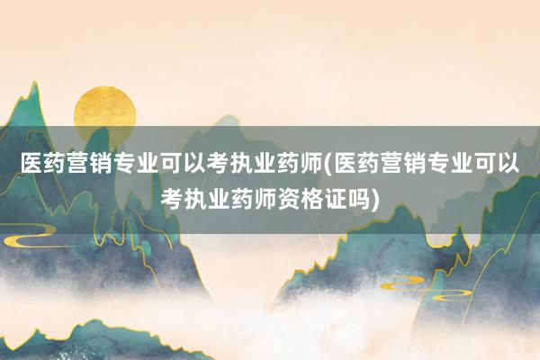 医药营销专业可以考执业药师(医药营销专业可以考执业药师资格证吗)