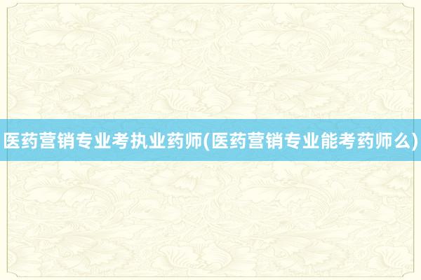 医药营销专业考执业药师(医药营销专业能考