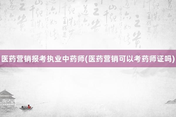 医药营销报考执业中药师(医药营销可以考药