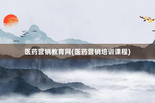医药营销教育网(医药营销培训课程)