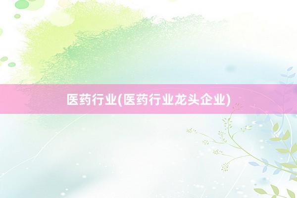 医药行业(医药行业龙头企业)