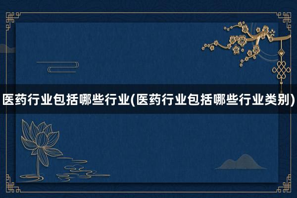 医药行业包括哪些行业(医药行业包括哪些行