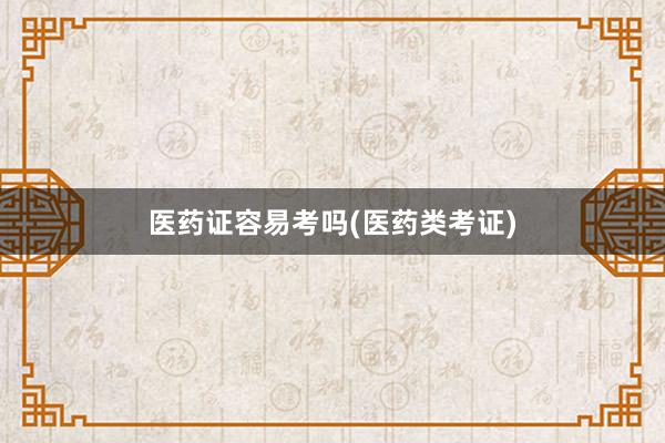 医药证容易考吗(医药类考证)