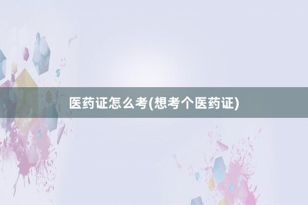 医药证怎么考(想考个医药证)