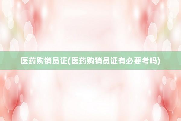 医药购销员证(医药购销员证有必要考吗)