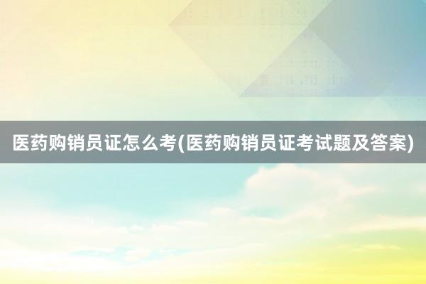 医药购销员证怎么考(医药购销员证考试题及