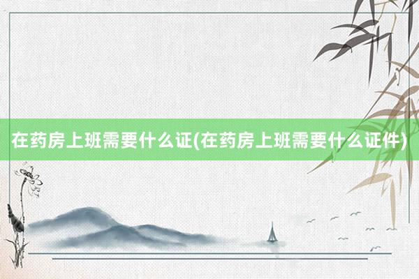 在药房上班需要什么证(在药房上班需要什么证件)