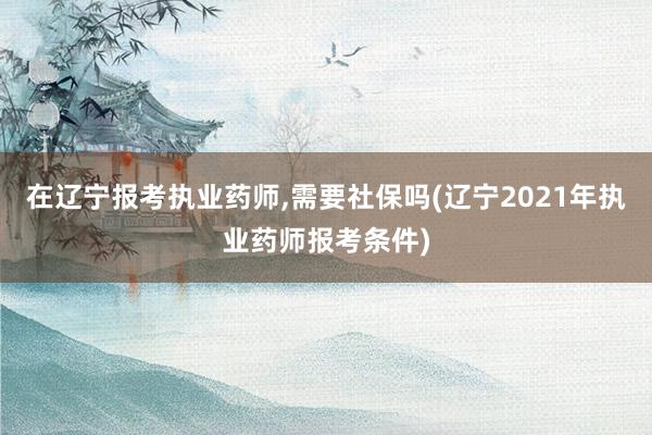 在辽宁报考执业药师,需要社保吗(辽宁20