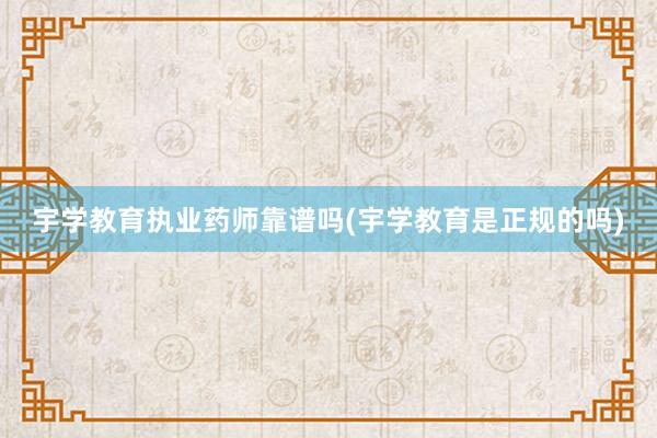 宇学教育执业药师靠谱吗(宇学教育是正规的吗)