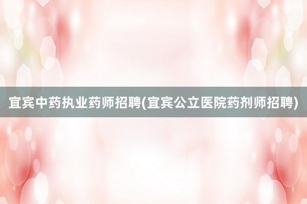 宜宾中药执业药师招聘(宜宾公立医院药剂师