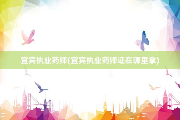 宜宾执业药师(宜宾执业药师证在哪里拿)