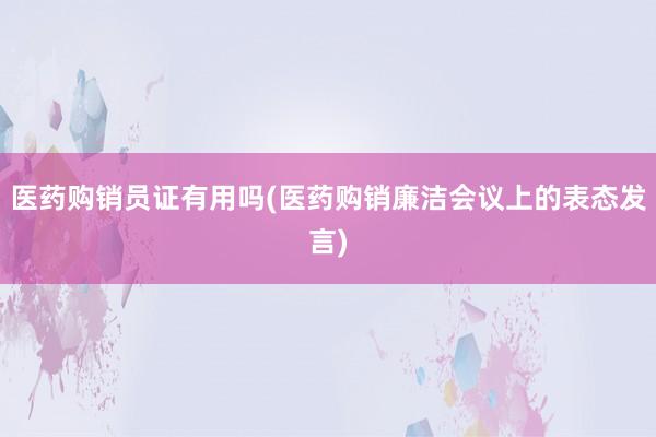 医药购销员证有用吗(医药购销廉洁会议上的表态发言)