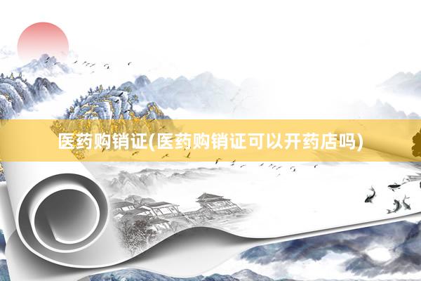 医药购销证(医药购销证可以开药店吗)