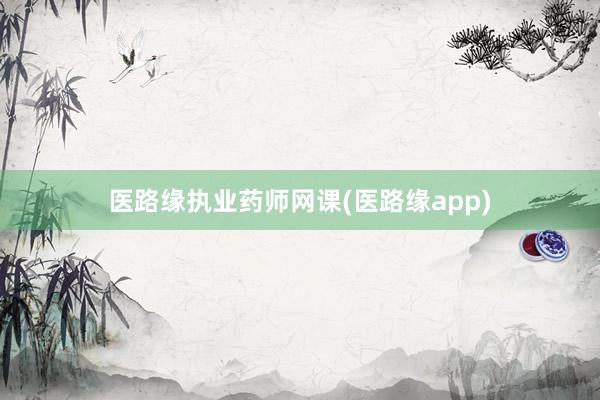 医路缘执业药师网课(医路缘app)