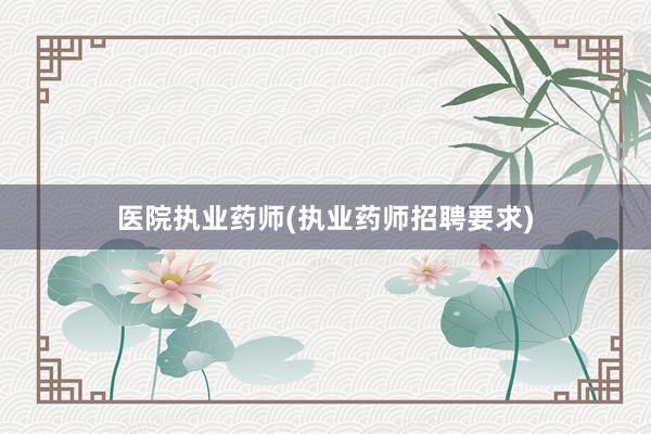 医院执业药师(执业药师招聘要求)