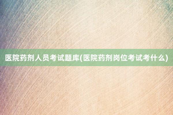 医院药剂人员考试题库(医院药剂岗位考试考什么)